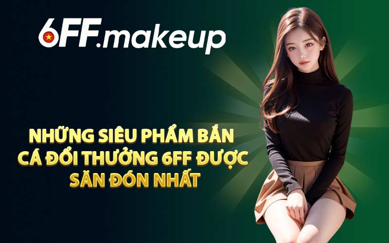 Những siêu phẩm bắn cá đổi thưởng 6FF được săn đón nhất