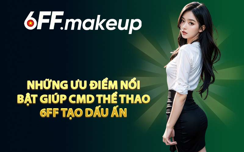Những ưu điểm nổi bật giúp CMD Thể Thao 6FF tạo dấu ấn