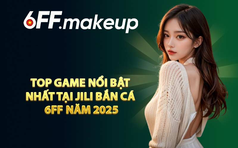 Top game nổi bật nhất tại Jili Bắn Cá 6FF năm 2025